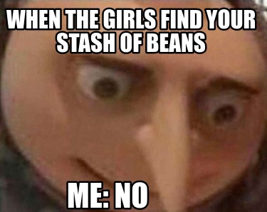 when-the-girls-find-your-stash-of-beans-me-no