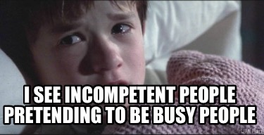 i-see-incompetent-people-pretending-to-be-busy-people