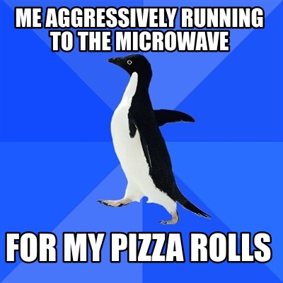 me-aggressively-running-to-the-microwave-for-my-pizza-rolls