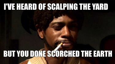 ive-heard-of-scalping-the-yard-but-you-done-scorched-the-earth