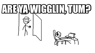 are-ya-wigglin-tum