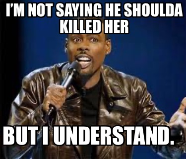 im-not-saying-he-shoulda-killed-her-but-i-understand