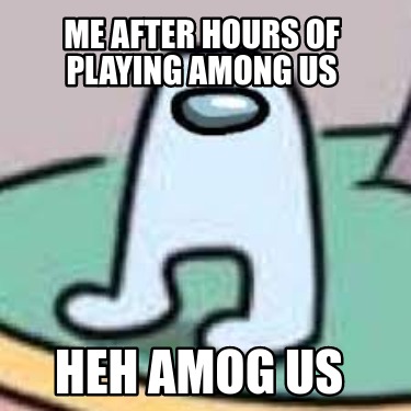 me-after-hours-of-playing-among-us-heh-amog-us