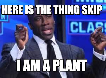 here-is-the-thing-skip-i-am-a-plant