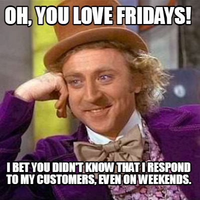 oh-you-love-fridays-i-bet-you-didnt-know-that-i-respond-to-my-customers-even-on-