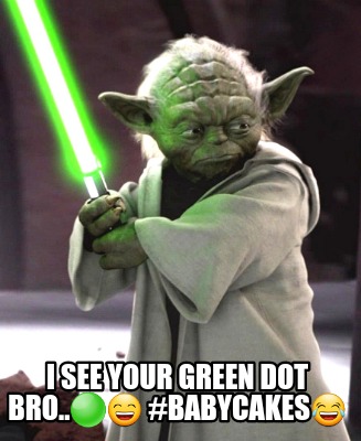 i-see-your-green-dot-bro..-babycakes
