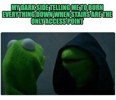 my-dark-side-telling-me-to-burn-everything-down-when-stairs-are-the-only-access-