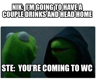 nik-im-going-to-have-a-couple-drinks-and-head-home-ste-youre-coming-to-wc