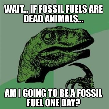 wait...-if-fossil-fuels-are-dead-animals...-am-i-going-to-be-a-fossil-fuel-one-d