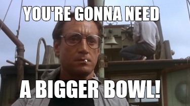 youre-gonna-need-a-bigger-bowl
