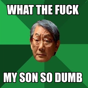 what-the-fuck-my-son-so-dumb