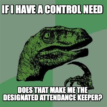 if-i-have-a-control-need-does-that-make-me-the-designated-attendance-keeper