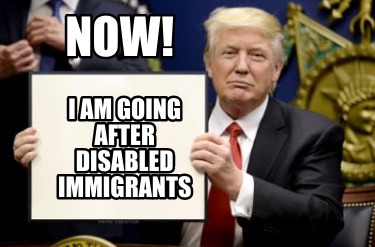 now-i-am-going-after-disabled-immigrants