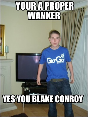 your-a-proper-wanker-yes-you-blake-conroy