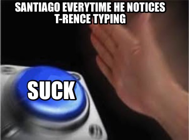 santiago-everytime-he-notices-t-rence-typing-suck