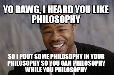 yo-dawg-i-heard-you-like-philosophy-so-i-pout-some-philosophy-in-your-philosophy