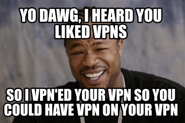 yo-dawg-i-heard-you-liked-vpns-so-i-vpned-your-vpn-so-you-could-have-vpn-on-your