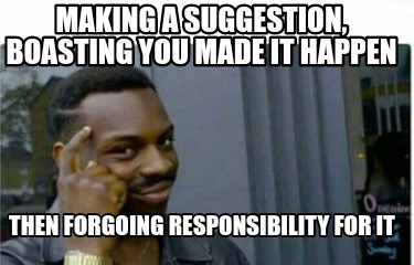 making-a-suggestion-boasting-you-made-it-happen-then-forgoing-responsibility-for