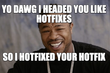 yo-dawg-i-headed-you-like-hotfixes-so-i-hotfixed-your-hotfix