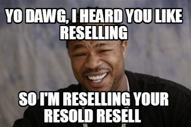 yo-dawg-i-heard-you-like-reselling-so-im-reselling-your-resold-resell
