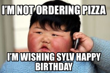 im-not-ordering-pizza-im-wishing-sylv-happy-birthday
