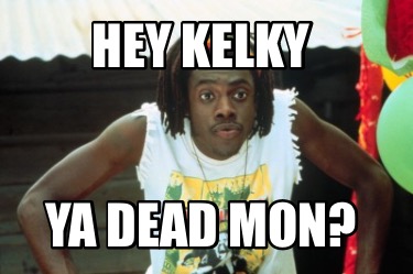 hey-kelky-ya-dead-mon