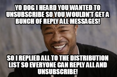 yo-dog-i-heard-you-wanted-to-unsubscribe-so-you-wouldnt-get-a-bunch-of-reply-all