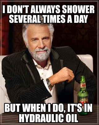 i-dont-always-shower-several-times-a-day-but-when-i-do-its-in-hydraulic-oil