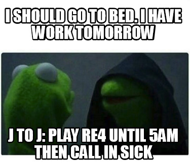 i-should-go-to-bed.-i-have-work-tomorrow-j-to-j-play-re4-until-5am-then-call-in-