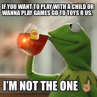 if-you-want-to-play-with-a-child-or-wanna-play-games-go-to-toys-r-us.-im-not-the