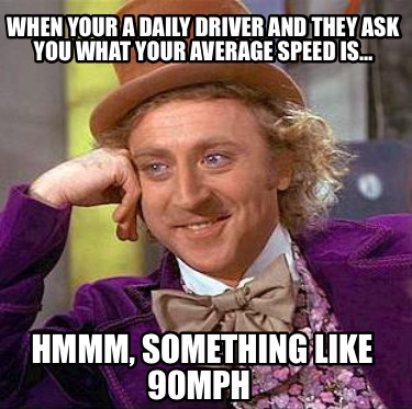 when-your-a-daily-driver-and-they-ask-you-what-your-average-speed-is-hmmm-someth