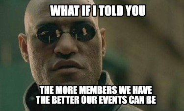 what-if-i-told-you-the-more-members-we-have-the-better-our-events-can-be