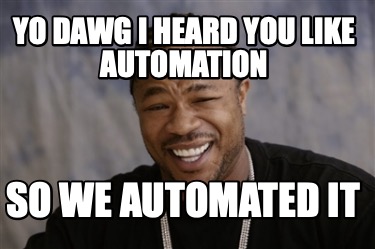 yo-dawg-i-heard-you-like-automation-so-we-automated-it1