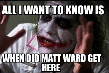 all-i-want-to-know-is-when-did-matt-ward-get-here