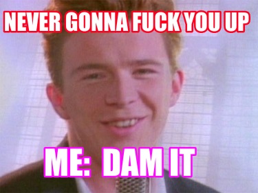 never-gonna-fuck-you-up-me-dam-it