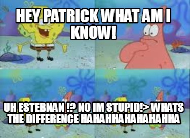 hey-patrick-what-am-i-know-uh-estebnan-no-im-stupid-whats-the-difference-hahahha