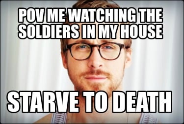 pov-me-watching-the-soldiers-in-my-house-starve-to-death