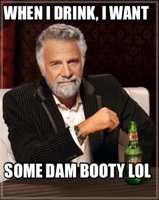 when-i-drink-i-want-some-dam-booty-lol