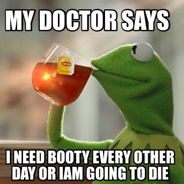 my-doctor-says-i-need-booty-every-other-day-or-iam-going-to-die