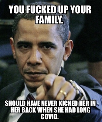 you-fucked-up-your-family.-should-have-never-kicked-her-in-her-back-when-she-had