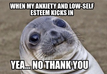 when-my-anxiety-and-low-self-esteem-kicks-in-yea...-no-thank-you