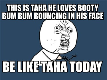 this-is-taha-he-loves-booty-bum-bum-bouncing-in-his-face-be-like-taha-today