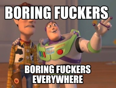 boring-fuckers-boring-fuckers-everywhere