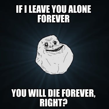 if-i-leave-you-alone-forever-you-will-die-forever-right