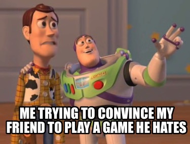 me-trying-to-convince-my-friend-to-play-a-game-he-hates