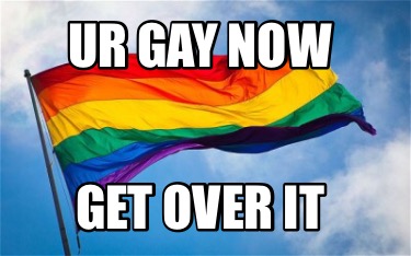 ur-gay-now-get-over-it