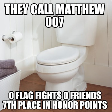 they-call-matthew-007-0-flag-fights-0-friends-7th-place-in-honor-points