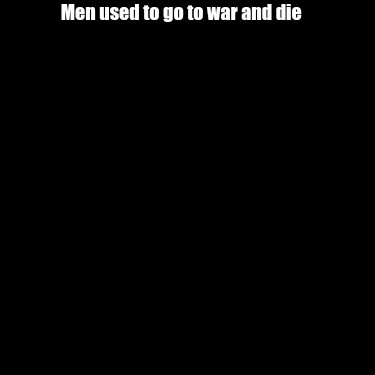 men-used-to-go-to-war-and-die