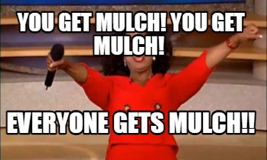 you-get-mulch-you-get-mulch-everyone-gets-mulch
