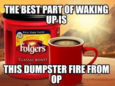 the-best-part-of-waking-up-is-this-dumpster-fire-from-op